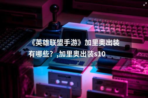 《英雄联盟手游》加里奥出装有哪些？,加里奥出装s10-第1张-游戏信息-四季网