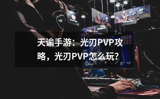 天谕手游：光刃PVP攻略，光刃PVP怎么玩？-第1张-游戏信息-四季网