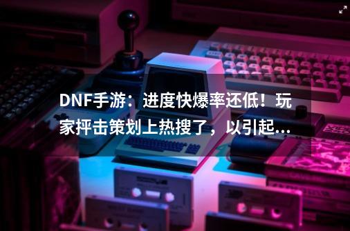 DNF手游：进度快爆率还低！玩家抨击策划上热搜了，以引起热议-第1张-游戏信息-四季网