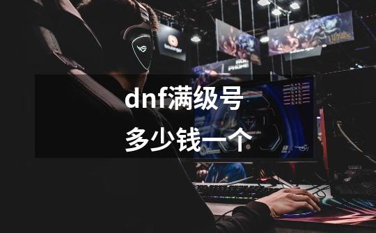 dnf满级号多少钱一个-第1张-游戏信息-四季网