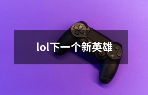 lol下一个新英雄-第1张-游戏信息-四季网