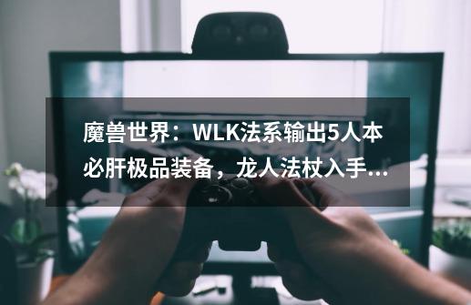 魔兽世界：WLK法系输出5人本必肝极品装备，龙人法杖入手难度高-第1张-游戏信息-四季网