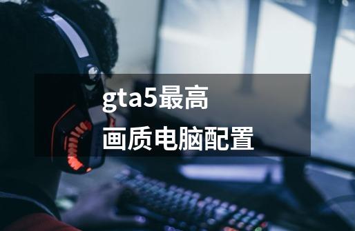 gta5最高画质电脑配置-第1张-游戏信息-四季网