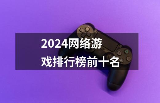 2024网络游戏排行榜前十名-第1张-游戏信息-四季网