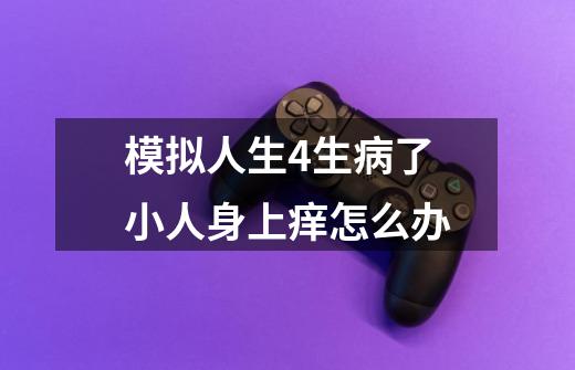 模拟人生4生病了小人身上痒怎么办-第1张-游戏信息-四季网