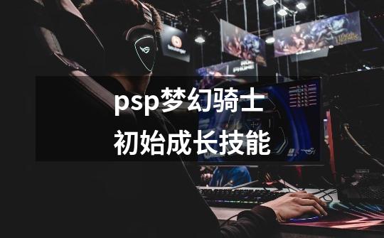 psp梦幻骑士初始成长技能-第1张-游戏信息-四季网