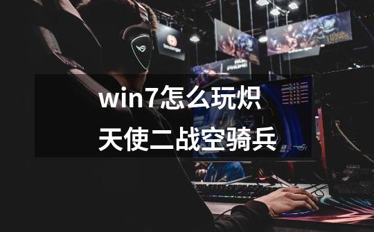 win7怎么玩炽天使二战空骑兵-第1张-游戏信息-四季网