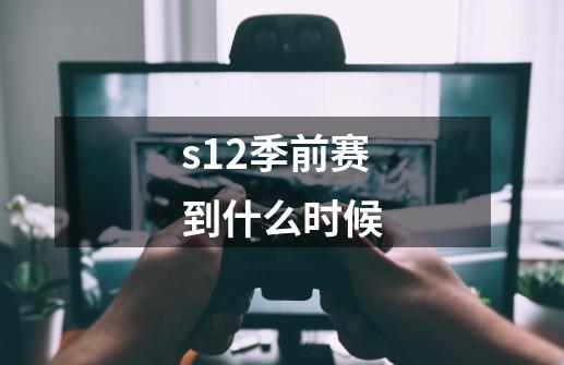 s12季前赛到什么时候-第1张-游戏信息-四季网