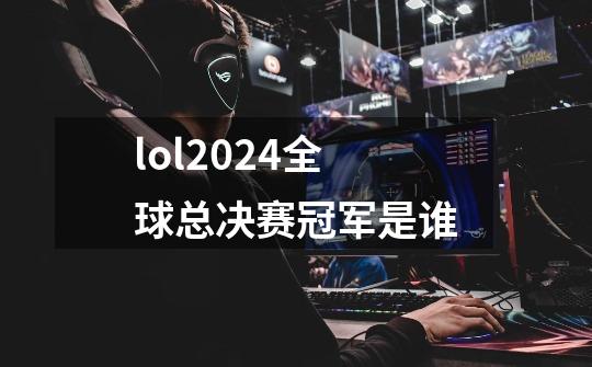 lol2024全球总决赛冠军是谁-第1张-游戏信息-四季网