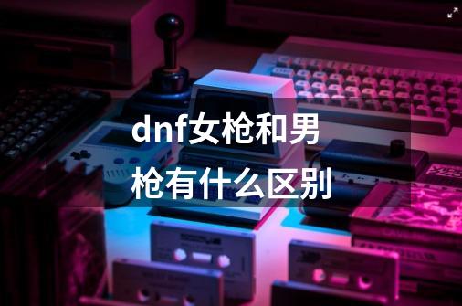 dnf女枪和男枪有什么区别-第1张-游戏信息-四季网