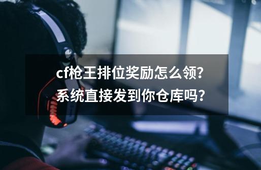 cf枪王排位奖励怎么领？系统直接发到你仓库吗？-第1张-游戏信息-四季网