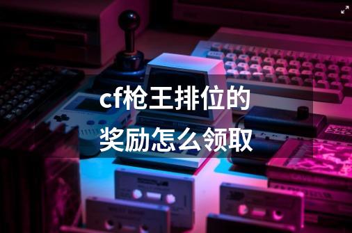 cf枪王排位的奖励怎么领取-第1张-游戏信息-四季网