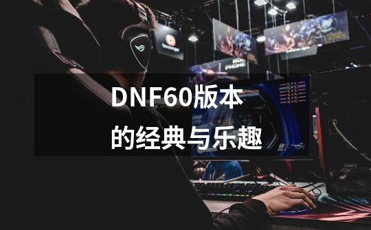 DNF60版本的经典与乐趣-第1张-游戏信息-四季网