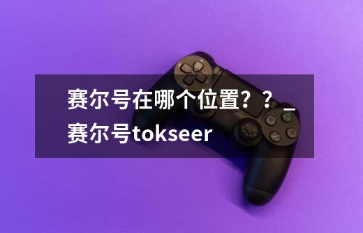 赛尔号在哪个位置？？_赛尔号tokseer-第1张-游戏信息-四季网