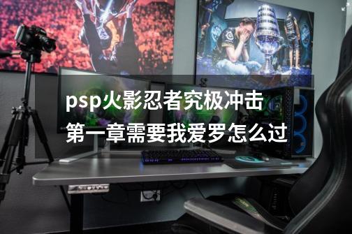 psp火影忍者究极冲击第一章需要我爱罗怎么过-第1张-游戏信息-四季网