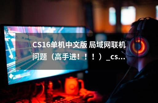 CS1.6单机中文版 局域网联机问题（高手进！！！）_cs,单机版-第1张-游戏信息-四季网