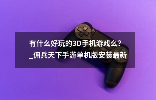 有什么好玩的3D手机游戏么？_佣兵天下手游单机版安装最新-第1张-游戏信息-四季网