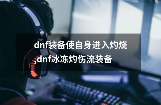 dnf装备使自身进入灼烧,dnf冰冻灼伤流装备-第1张-游戏信息-四季网