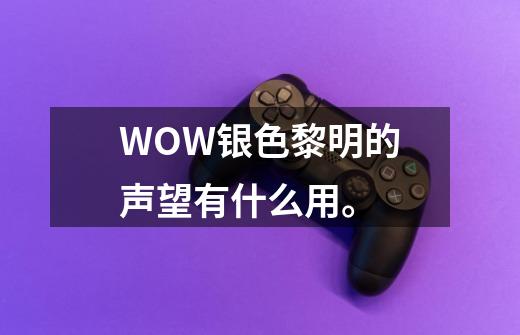 WOW银色黎明的声望有什么用。-第1张-游戏信息-四季网