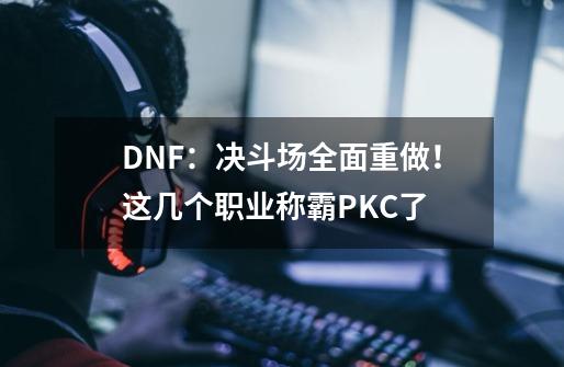 DNF：决斗场全面重做！这几个职业称霸PKC了-第1张-游戏信息-四季网