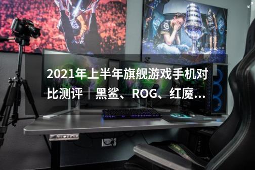 2021年上半年旗舰游戏手机对比测评｜黑鲨、ROG、红魔、拯救者详细对比-第1张-游戏信息-四季网