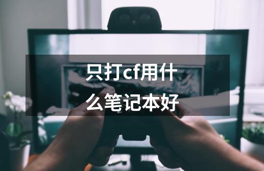 只打cf用什么笔记本好-第1张-游戏信息-四季网