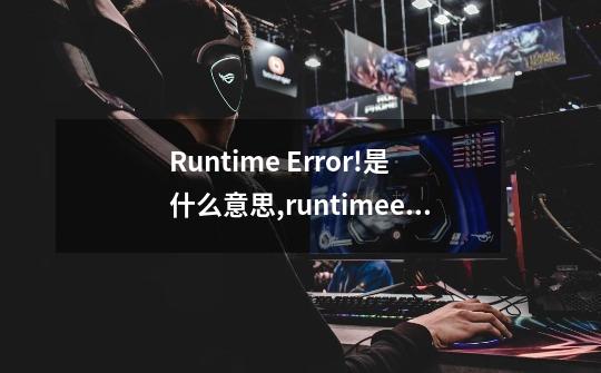 Runtime Error!是什么意思?,runtimeerror是什么意思-第1张-游戏信息-四季网