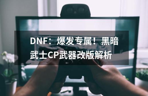 DNF：爆发专属！黑暗武士CP武器改版解析-第1张-游戏信息-四季网