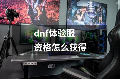 dnf体验服资格怎么获得-第1张-游戏信息-四季网