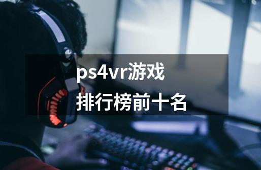 ps4vr游戏排行榜前十名-第1张-游戏信息-四季网