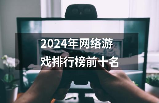 2024年网络游戏排行榜前十名-第1张-游戏信息-四季网