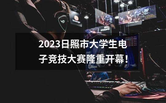 2023日照市大学生电子竞技大赛隆重开幕！-第1张-游戏信息-四季网