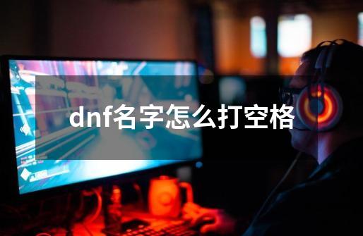 dnf名字怎么打空格-第1张-游戏信息-四季网