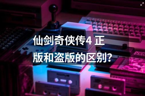 仙剑奇侠传4 正版和盗版的区别？-第1张-游戏信息-四季网