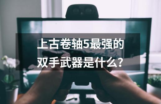 上古卷轴5最强的双手武器是什么？-第1张-游戏信息-四季网