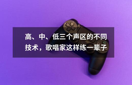 高、中、低三个声区的不同技术，歌唱家这样练一辈子-第1张-游戏信息-四季网