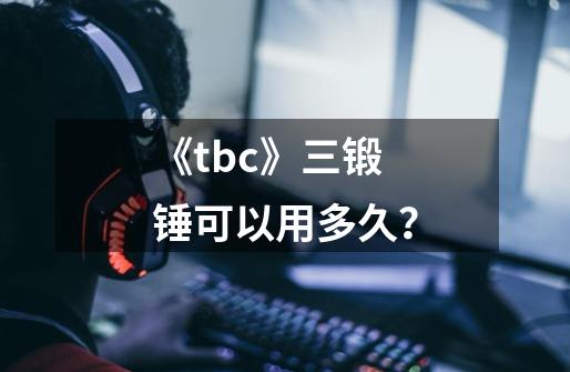 《tbc》三锻锤可以用多久？-第1张-游戏信息-四季网