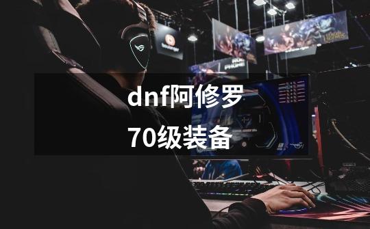 dnf阿修罗70级装备-第1张-游戏信息-四季网