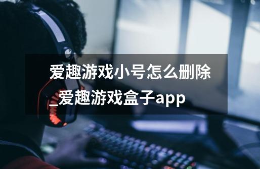 爱趣游戏小号怎么删除_爱趣游戏盒子app-第1张-游戏信息-四季网