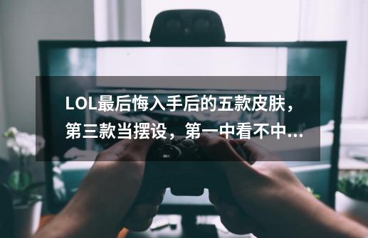 LOL最后悔入手后的五款皮肤，第三款当摆设，第一中看不中用-第1张-游戏信息-四季网