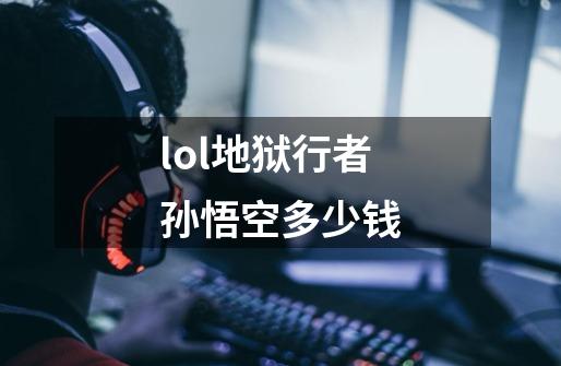 lol地狱行者孙悟空多少钱-第1张-游戏信息-四季网