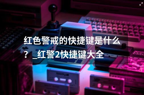 红色警戒的快捷键是什么？_红警2快捷键大全-第1张-游戏信息-四季网