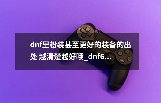 dnf里粉装甚至更好的装备的出处 越清楚越好哦_dnf65级粉装怎么得-第1张-游戏信息-四季网