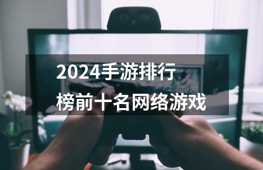 2024手游排行榜前十名网络游戏-第1张-游戏信息-四季网