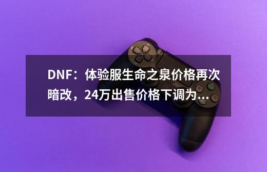 DNF：体验服生命之泉价格再次暗改，24万出售价格下调为2金币-第1张-游戏信息-四季网