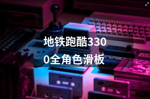 地铁跑酷3300全角色滑板-第1张-游戏信息-四季网