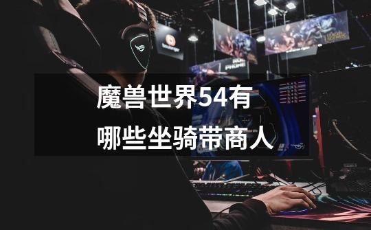 魔兽世界5.4有哪些坐骑带商人-第1张-游戏信息-四季网