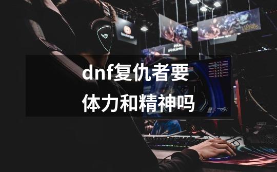 dnf复仇者要体力和精神吗-第1张-游戏信息-四季网