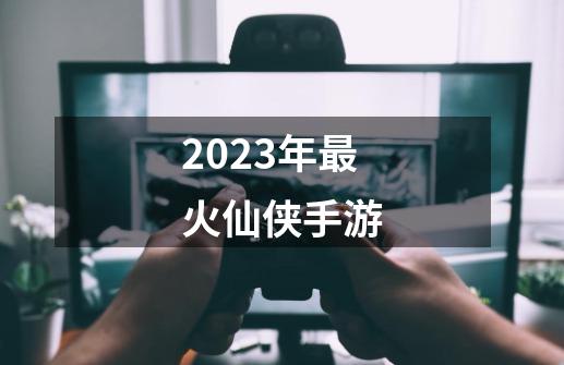 2023年最火仙侠手游-第1张-游戏信息-四季网