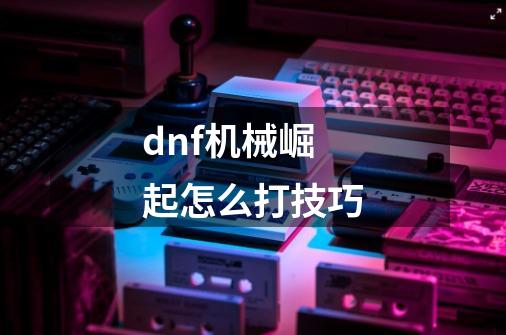 dnf机械崛起怎么打技巧-第1张-游戏信息-四季网